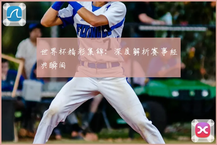 世界杯精彩集锦：深度解析赛事经典瞬间