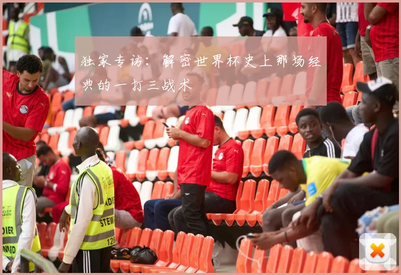 独家专访:解密世界杯史上那场经典的一打三战术