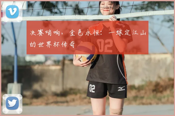 决赛哨响，金色永恒：一球定江山的世界杯传奇