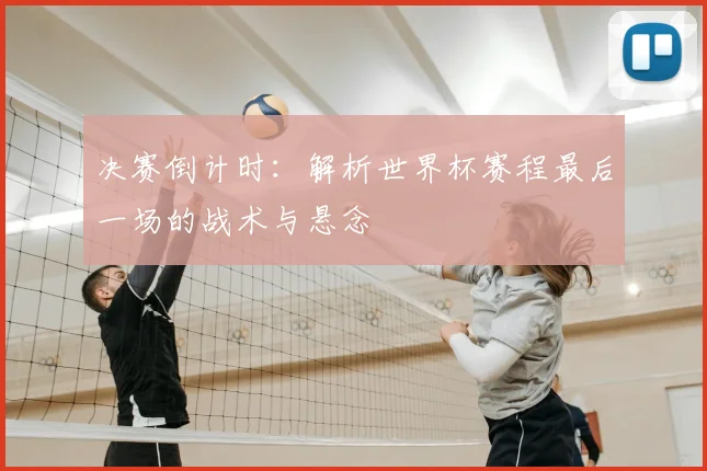 决赛倒计时：解析世界杯赛程最后一场的战术与悬念