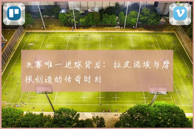 决赛唯一进球背后：拉皮诺埃与摩根创造的传奇时刻