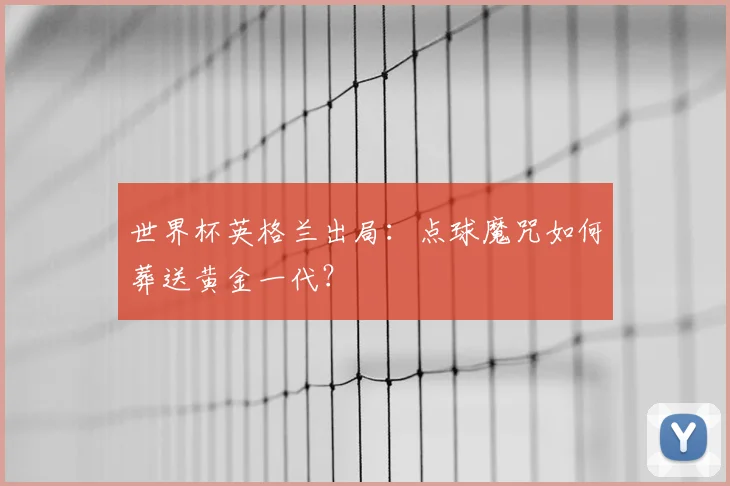 世界杯英格兰出局:点球魔咒如何葬送黄金一代?