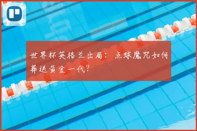 世界杯英格兰出局:点球魔咒如何葬送黄金一代?
