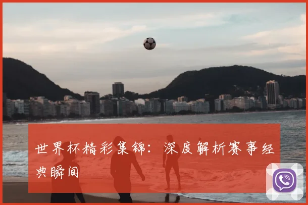 世界杯精彩集锦：深度解析赛事经典瞬间