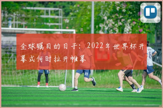 全球瞩目的日子:2022年世界杯开幕式何时拉开帷幕