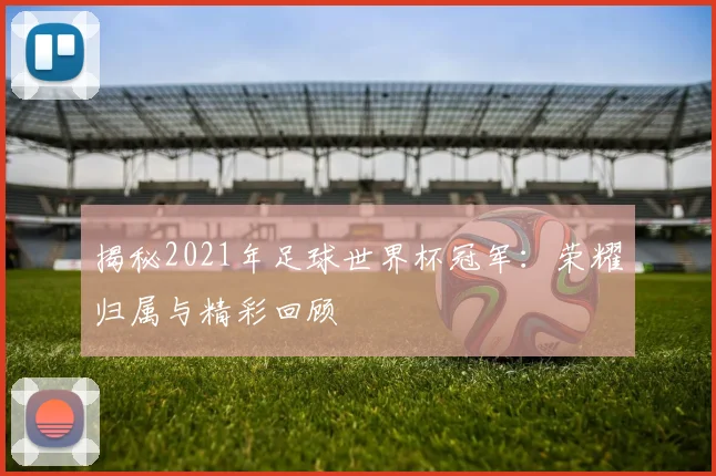 揭秘2021年足球世界杯冠军：荣耀归属与精彩回顾
