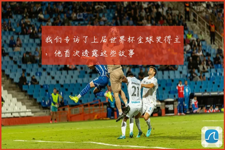 我们专访了上届世界杯金球奖得主，他首次透露这些故事