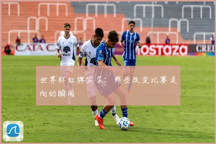 世界杯红牌实录：那些改变比赛走向的瞬间