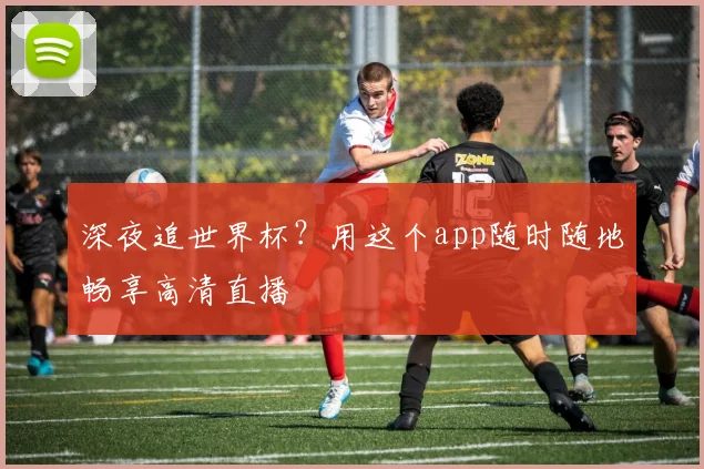 深夜追世界杯？用这个app随时随地畅享高清直播
