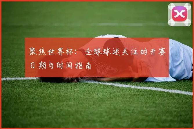 聚焦世界杯:全球球迷关注的开赛日期与时间指南