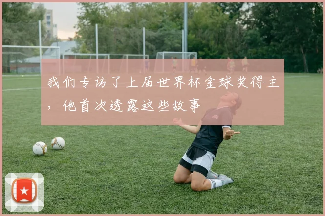 我们专访了上届世界杯金球奖得主，他首次透露这些故事