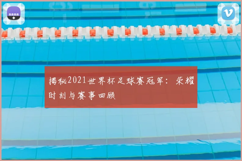 揭秘2021世界杯足球赛冠军：荣耀时刻与赛事回顾