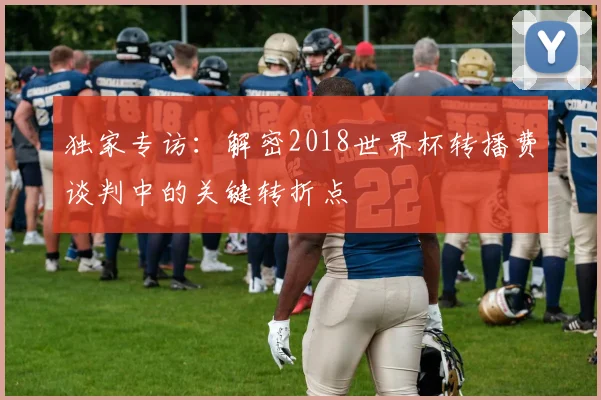 独家专访：解密2018世界杯转播费谈判中的关键转折点