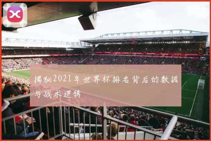 揭秘2021年世界杯排名背后的数据与战术逻辑