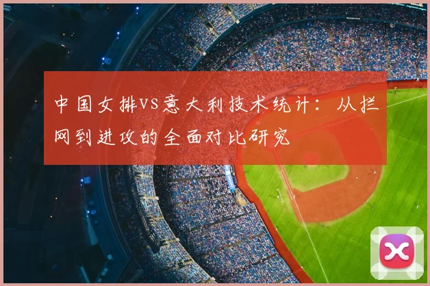 中国女排vs意大利技术统计：从拦网到进攻的全面对比研究