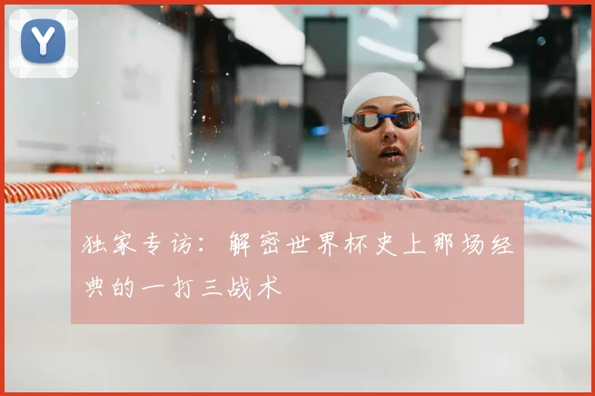 独家专访：解密世界杯史上那场经典的一打三战术