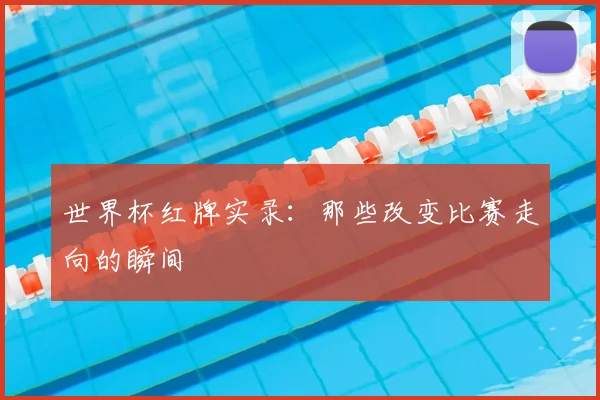 世界杯红牌实录：那些改变比赛走向的瞬间