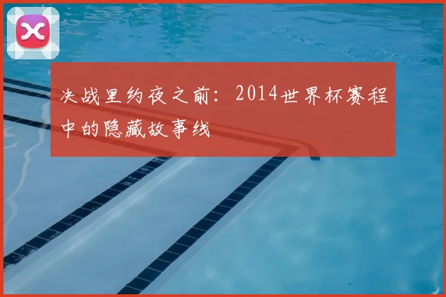 决战里约夜之前：2014世界杯赛程中的隐藏故事线