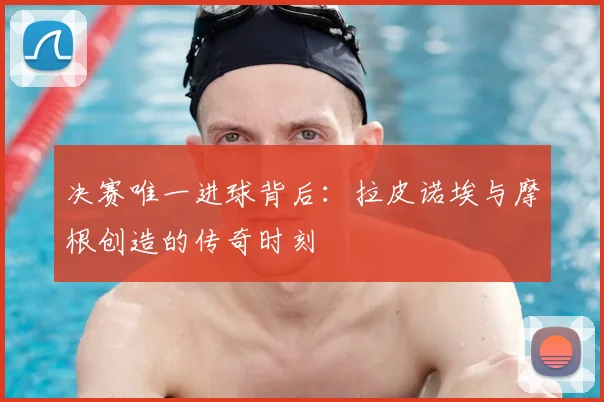 决赛唯一进球背后：拉皮诺埃与摩根创造的传奇时刻