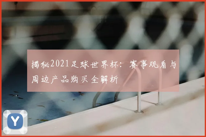 揭秘2021足球世界杯：赛事观看与周边产品购买全解析