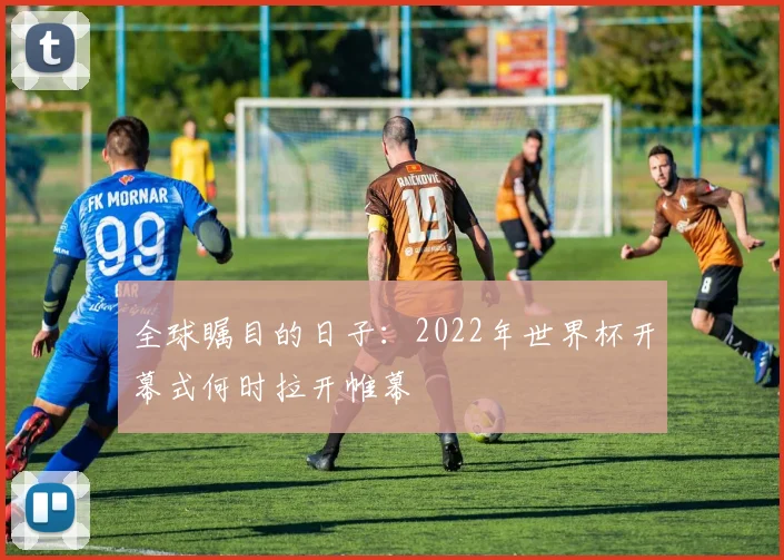 全球瞩目的日子:2022年世界杯开幕式何时拉开帷幕