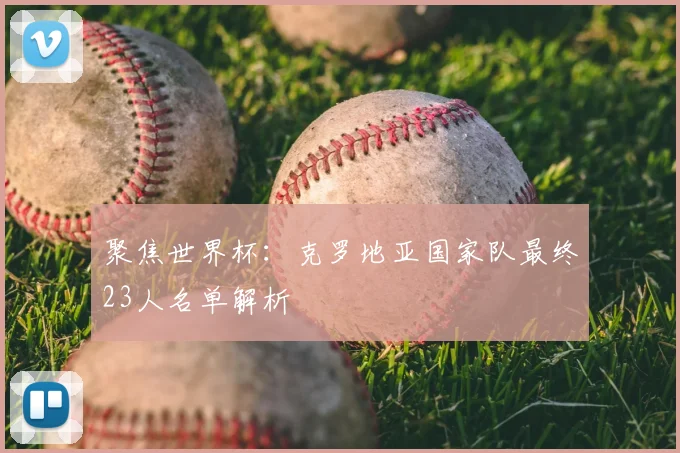 聚焦世界杯:克罗地亚国家队最终23人名单解析