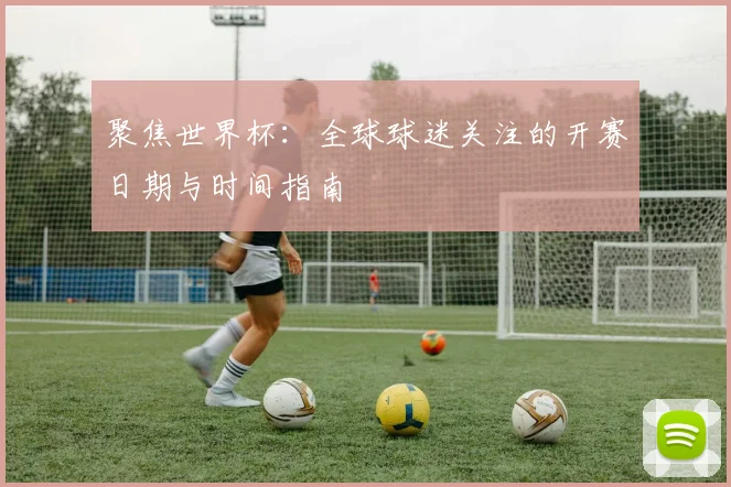 聚焦世界杯:全球球迷关注的开赛日期与时间指南
