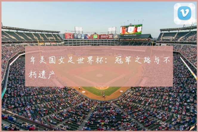 年美国女足世界杯:冠军之路与不朽遗产