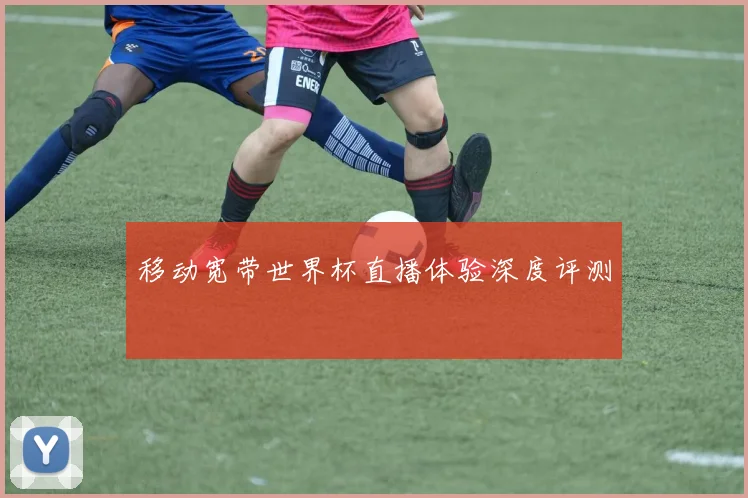 移动宽带世界杯直播体验深度评测